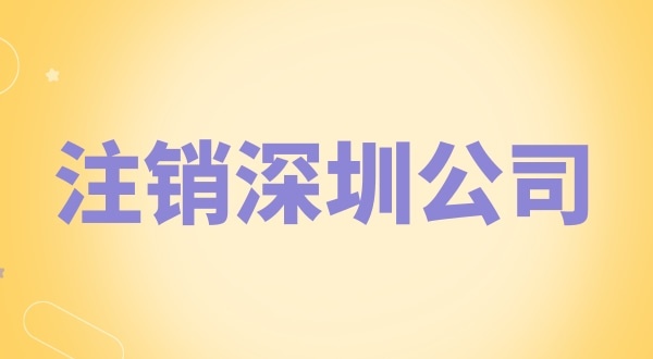 注銷深圳公司怎么辦理？需要什么資料和流程？